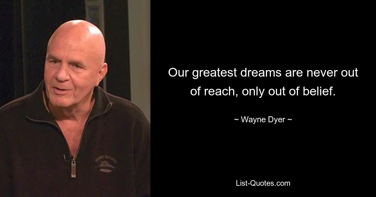 Our greatest dreams are never out of reach, only out of belief. — © Wayne Dyer