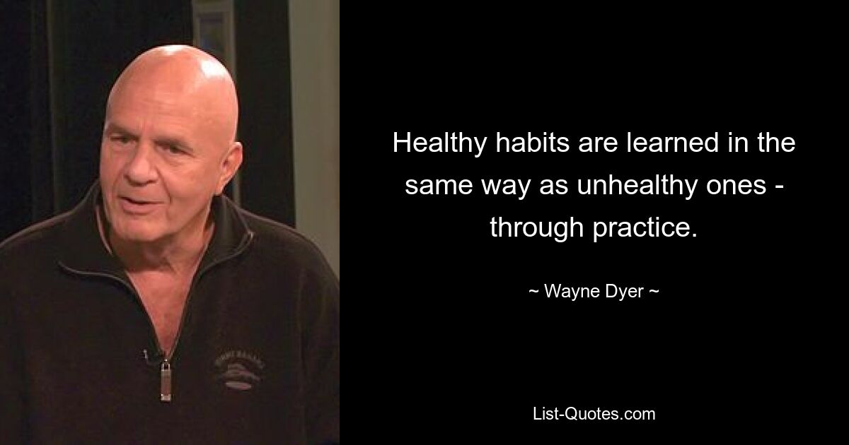 Healthy habits are learned in the same way as unhealthy ones - through practice. — © Wayne Dyer