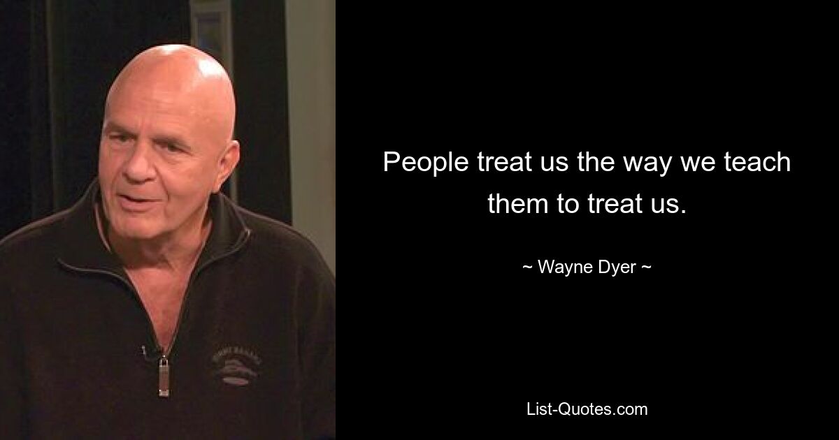 People treat us the way we teach them to treat us. — © Wayne Dyer