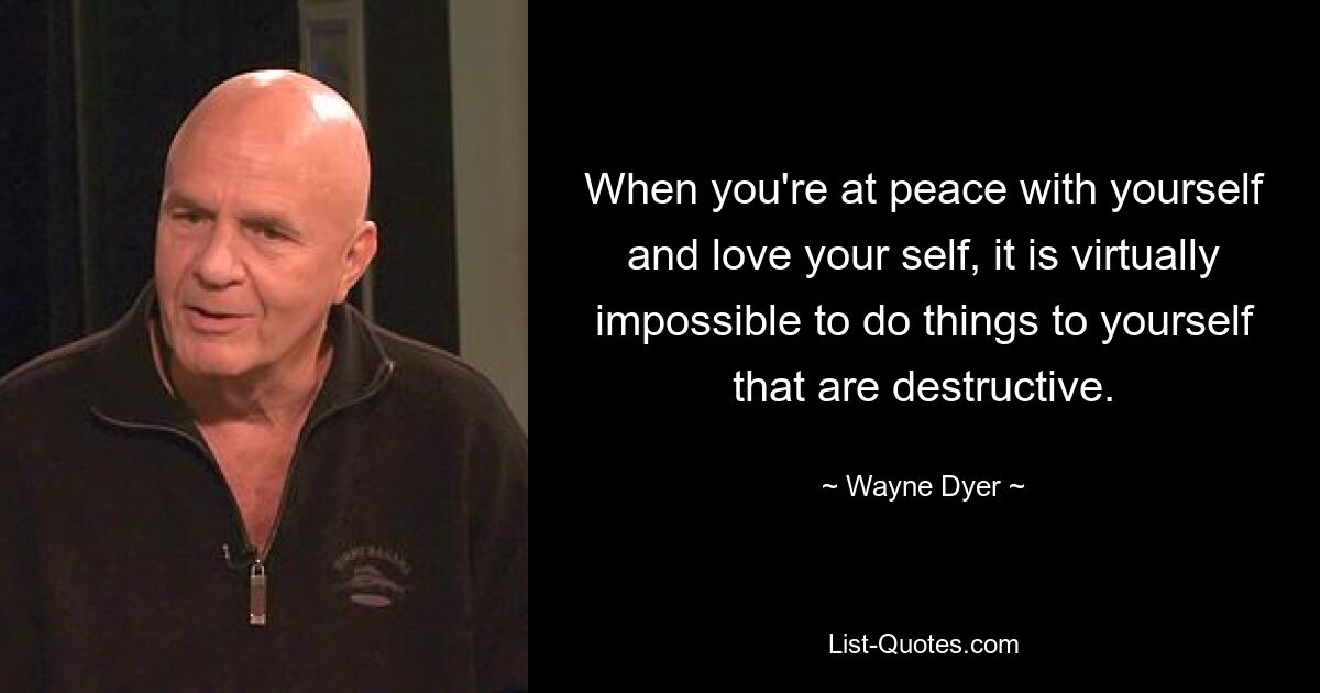 When you're at peace with yourself and love your self, it is virtually impossible to do things to yourself that are destructive. — © Wayne Dyer