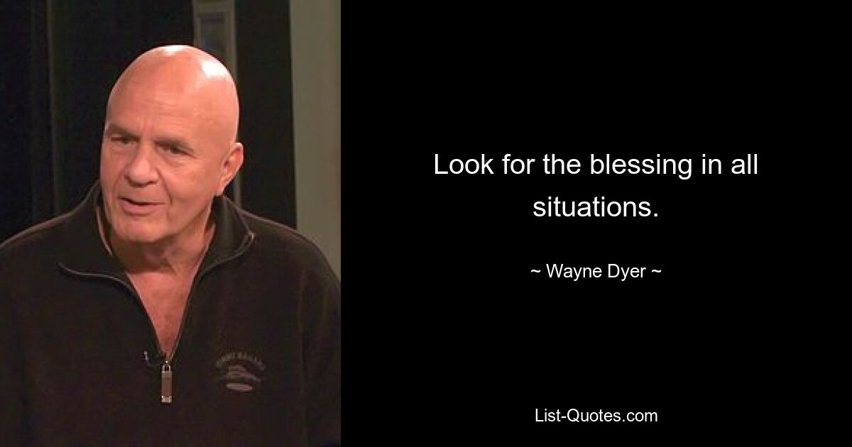 Look for the blessing in all situations. — © Wayne Dyer