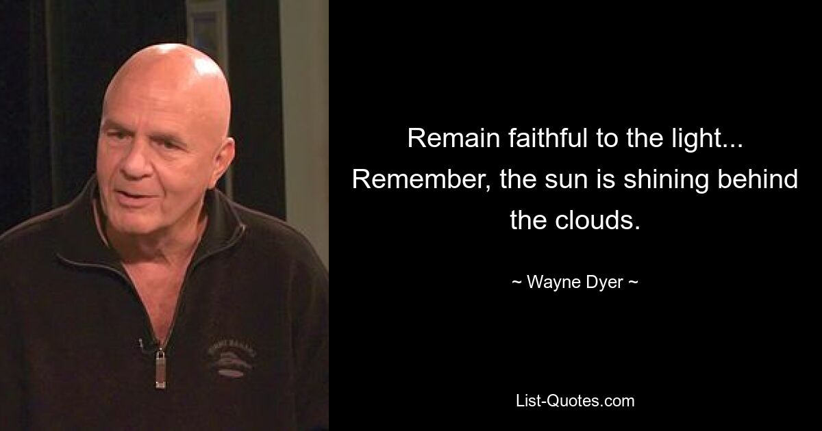 Remain faithful to the light... Remember, the sun is shining behind the clouds. — © Wayne Dyer