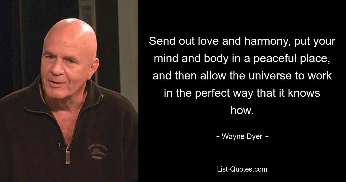 Send out love and harmony, put your mind and body in a peaceful place, and then allow the universe to work in the perfect way that it knows how. — © Wayne Dyer