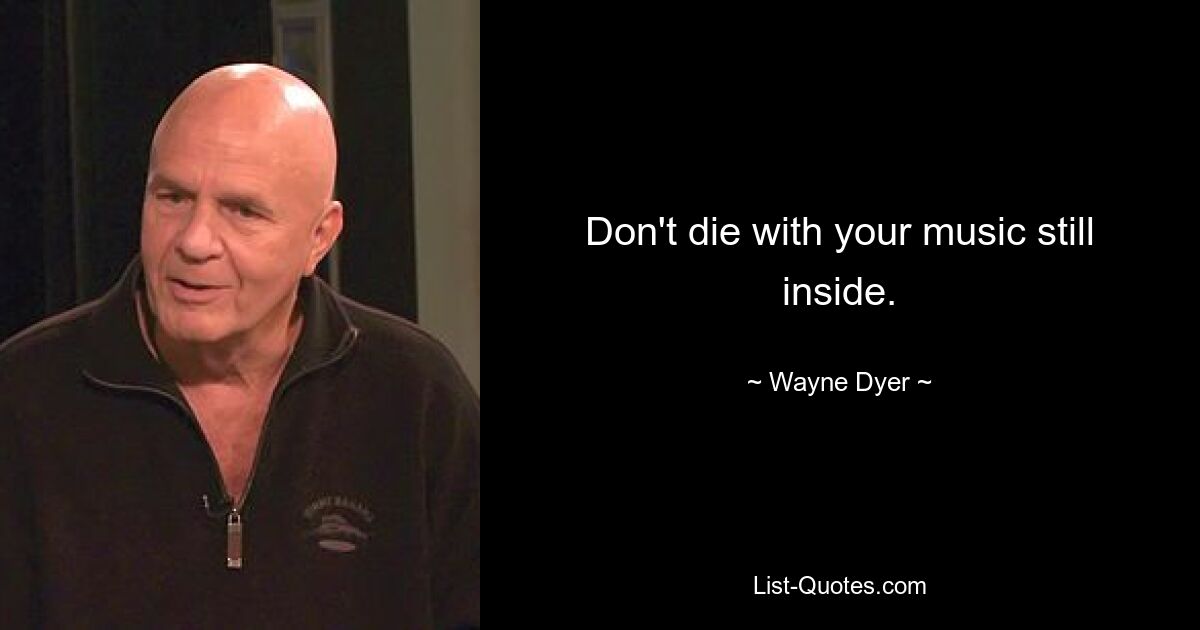 Don't die with your music still inside. — © Wayne Dyer