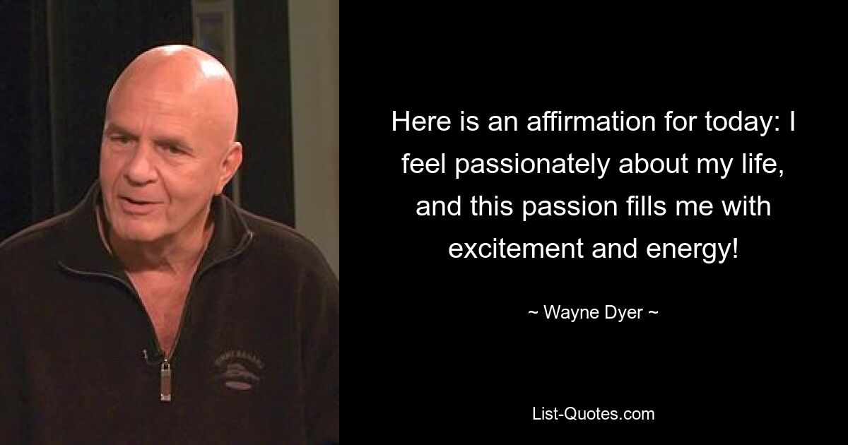 Here is an affirmation for today: I feel passionately about my life, and this passion fills me with excitement and energy! — © Wayne Dyer