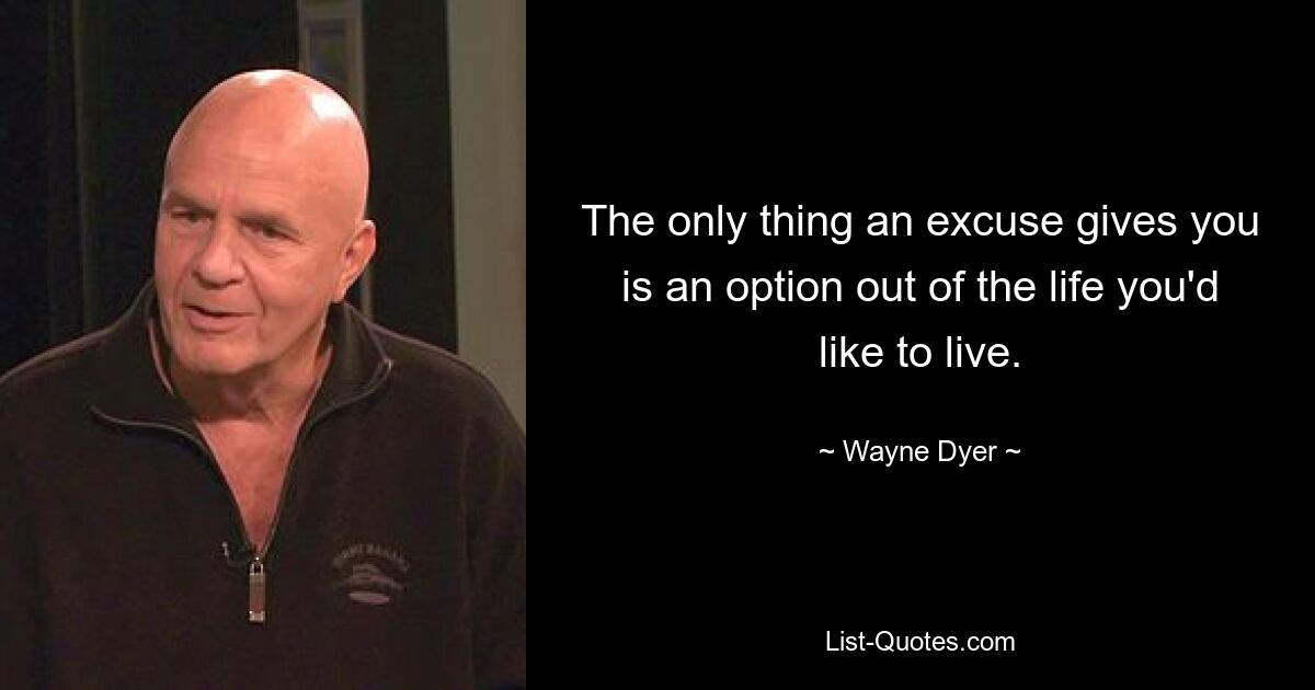 The only thing an excuse gives you is an option out of the life you'd like to live. — © Wayne Dyer