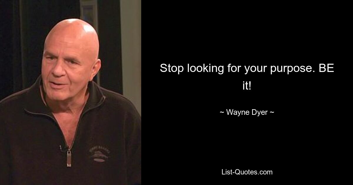 Stop looking for your purpose. BE it! — © Wayne Dyer