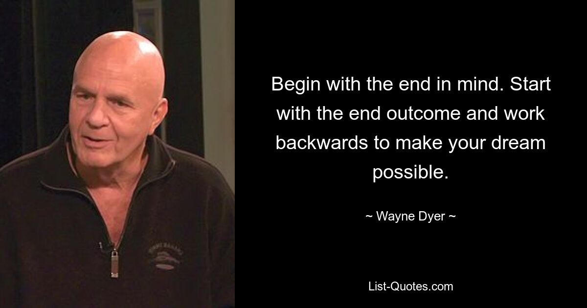 Begin with the end in mind. Start with the end outcome and work backwards to make your dream possible. — © Wayne Dyer