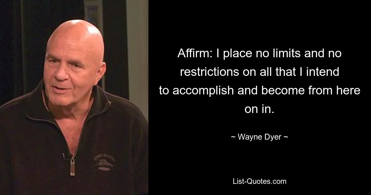 Affirm: I place no limits and no restrictions on all that I intend to accomplish and become from here on in. — © Wayne Dyer