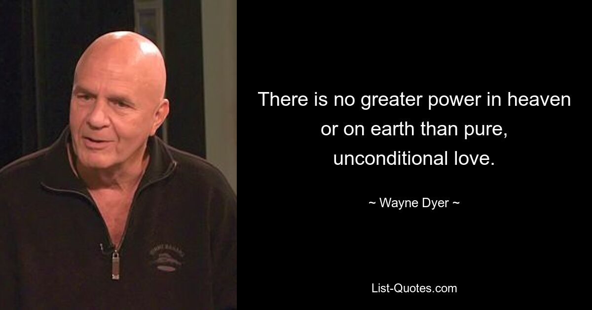 There is no greater power in heaven or on earth than pure, unconditional love. — © Wayne Dyer