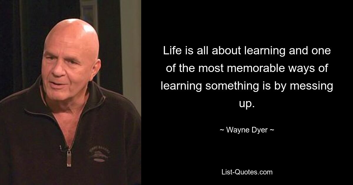 Life is all about learning and one of the most memorable ways of learning something is by messing up. — © Wayne Dyer