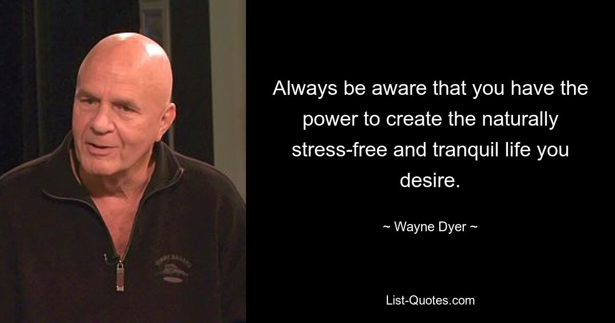 Always be aware that you have the power to create the naturally stress-free and tranquil life you desire. — © Wayne Dyer