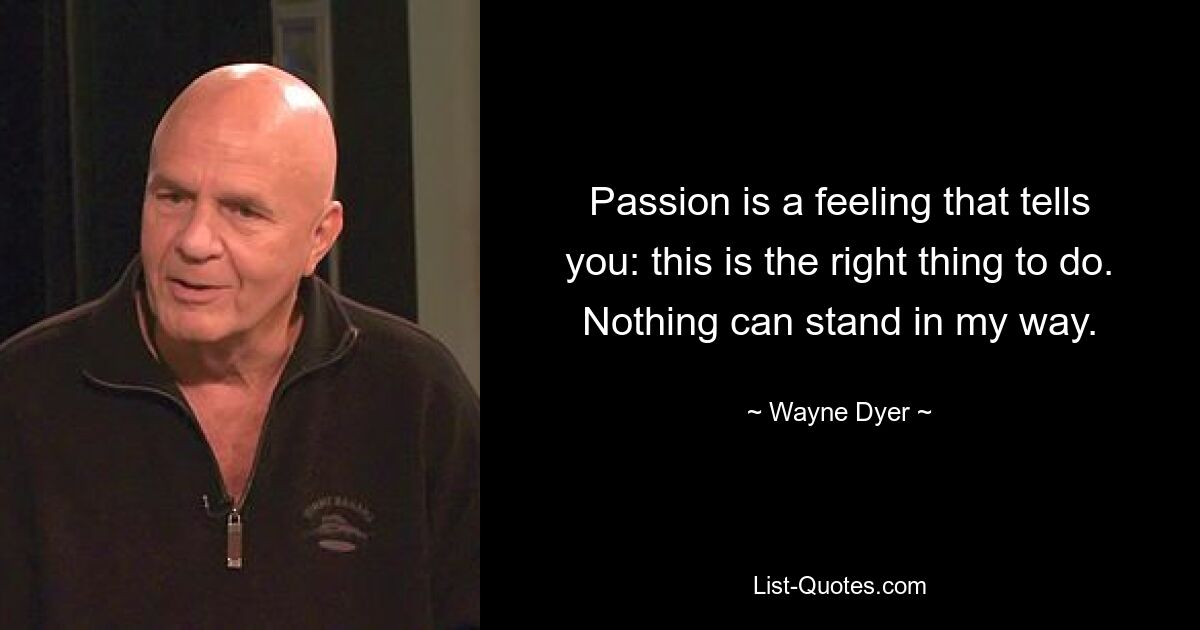 Passion is a feeling that tells you: this is the right thing to do. Nothing can stand in my way. — © Wayne Dyer