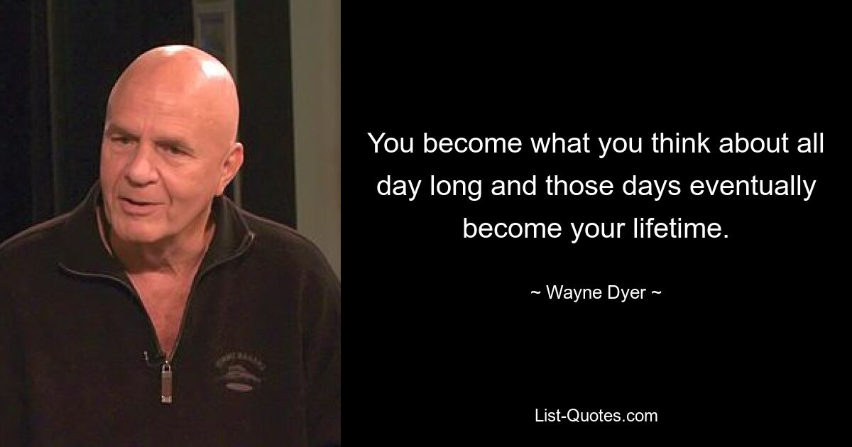 You become what you think about all day long and those days eventually become your lifetime. — © Wayne Dyer