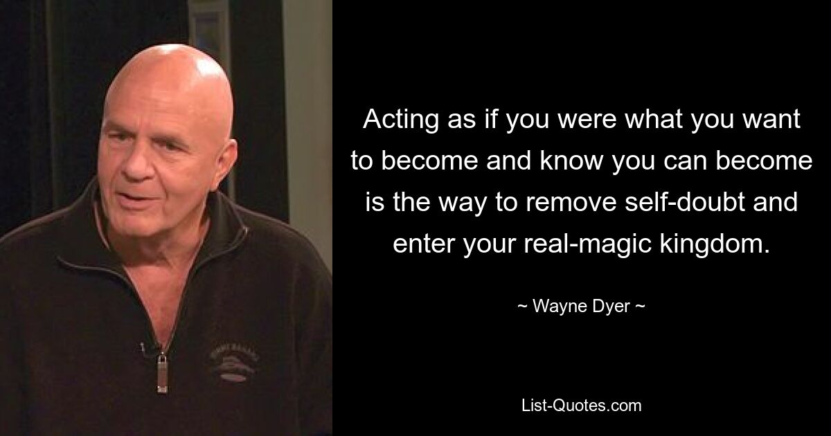 Acting as if you were what you want to become and know you can become is the way to remove self-doubt and enter your real-magic kingdom. — © Wayne Dyer