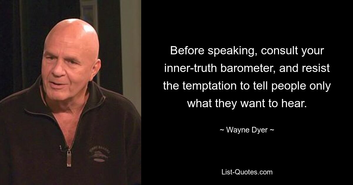 Before speaking, consult your inner-truth barometer, and resist the temptation to tell people only what they want to hear. — © Wayne Dyer