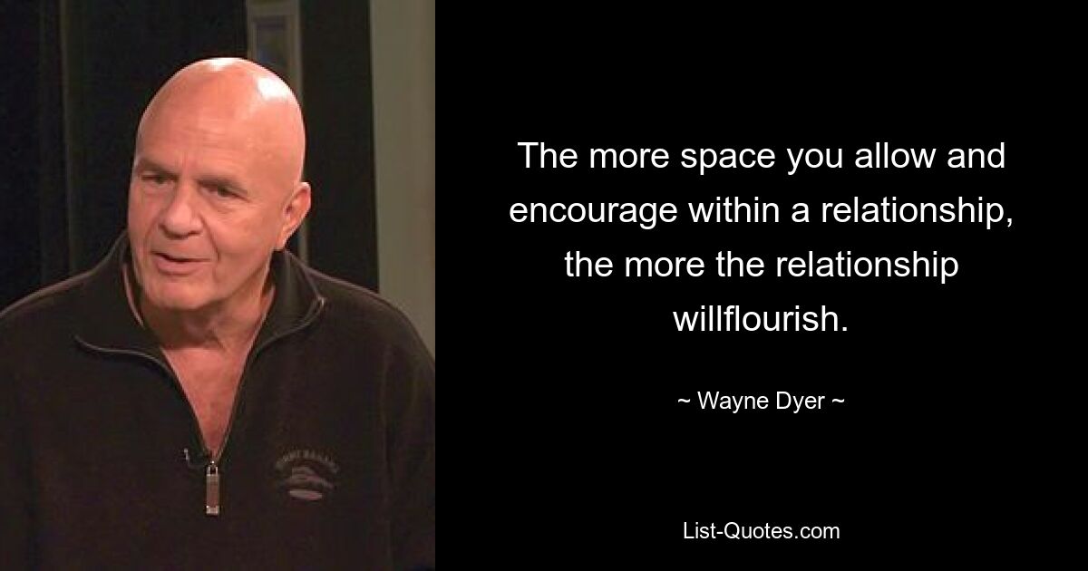 The more space you allow and encourage within a relationship, the more the relationship willflourish. — © Wayne Dyer