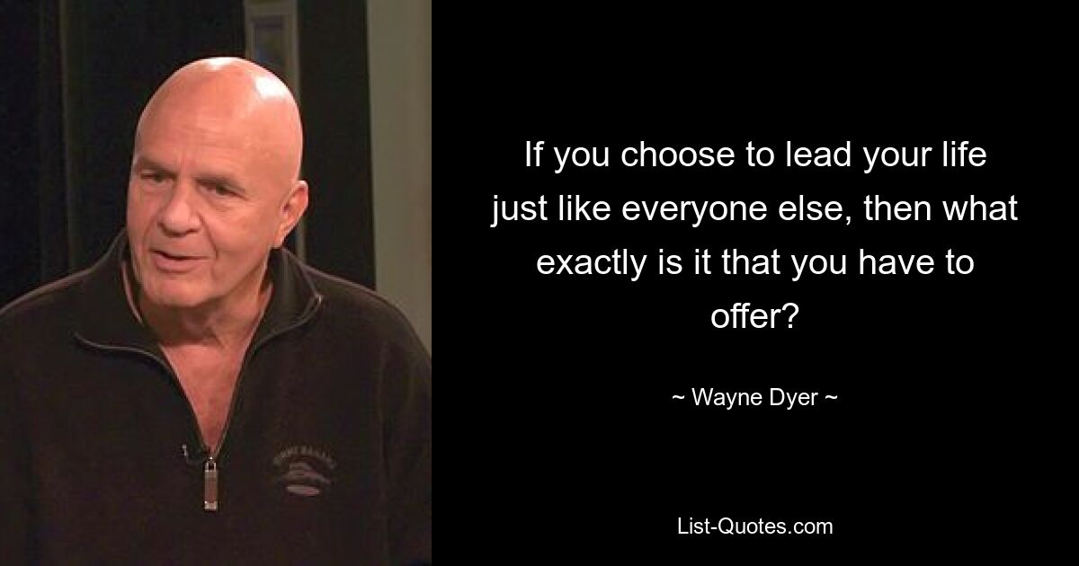 If you choose to lead your life just like everyone else, then what exactly is it that you have to offer? — © Wayne Dyer