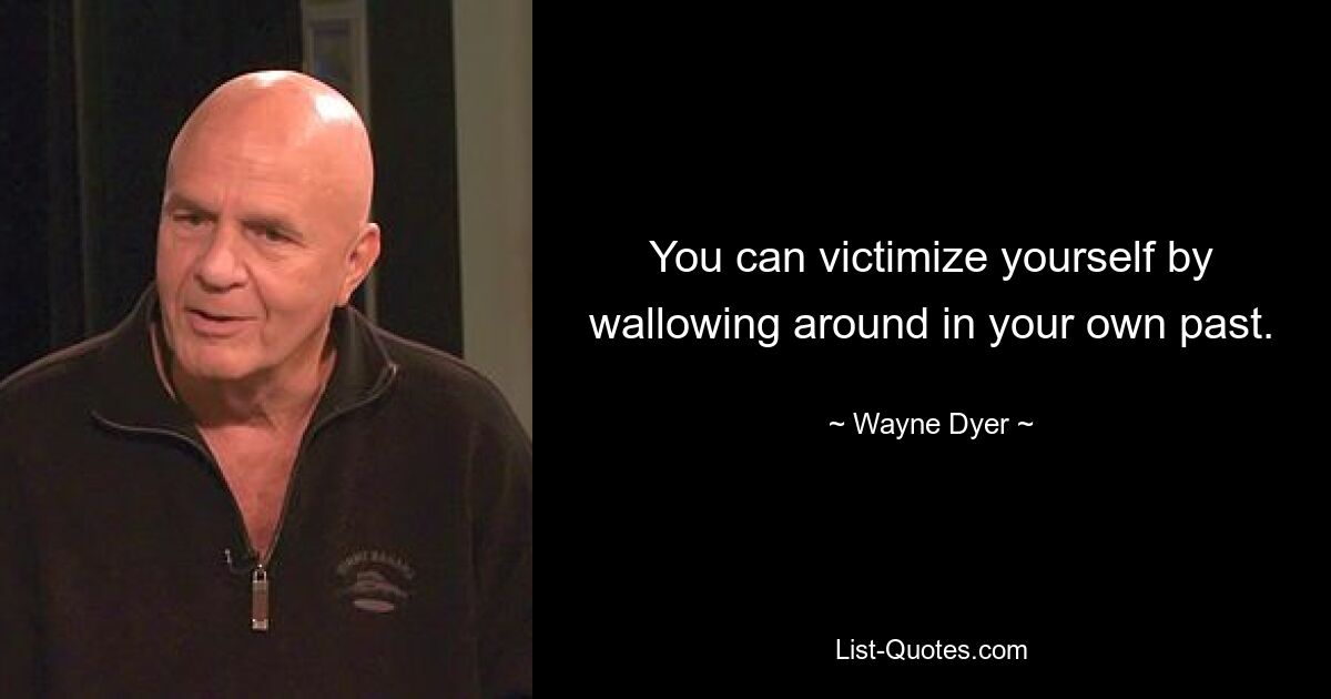 You can victimize yourself by wallowing around in your own past. — © Wayne Dyer