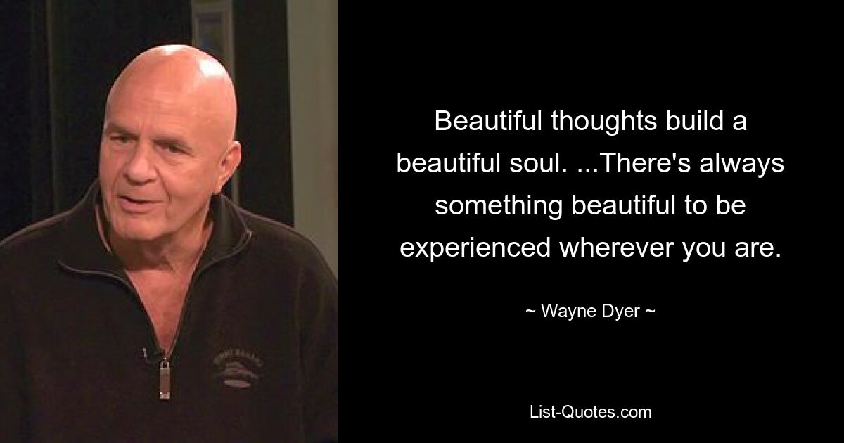 Beautiful thoughts build a beautiful soul. ...There's always something beautiful to be experienced wherever you are. — © Wayne Dyer