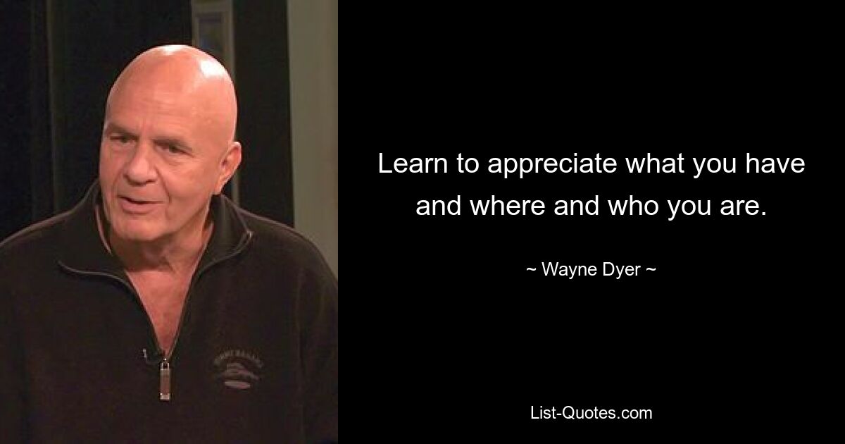 Learn to appreciate what you have and where and who you are. — © Wayne Dyer