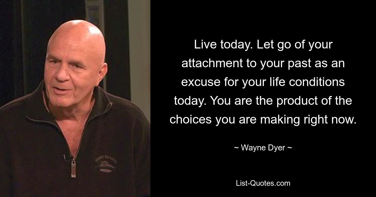 Live today. Let go of your attachment to your past as an excuse for your life conditions today. You are the product of the choices you are making right now. — © Wayne Dyer