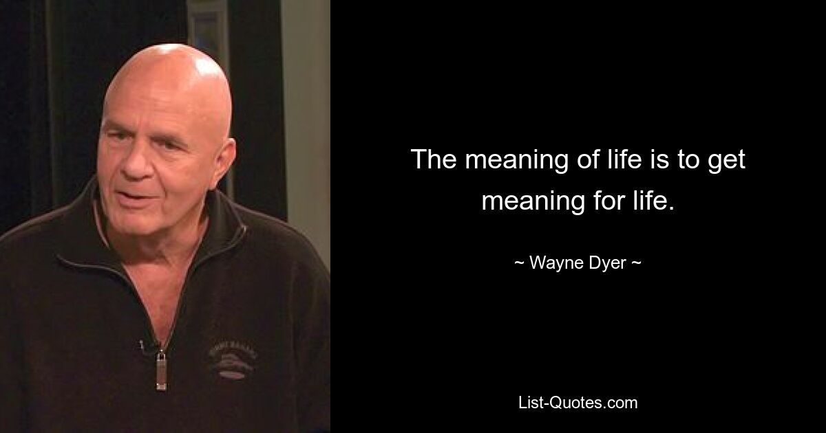 The meaning of life is to get meaning for life. — © Wayne Dyer