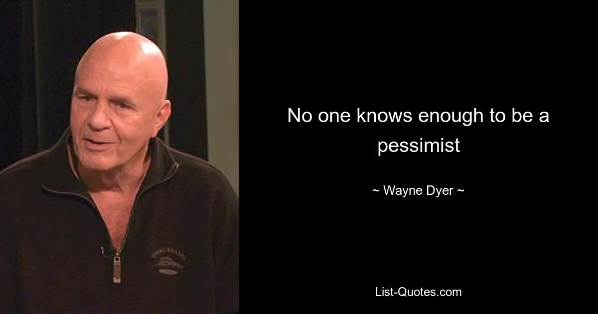 No one knows enough to be a pessimist — © Wayne Dyer