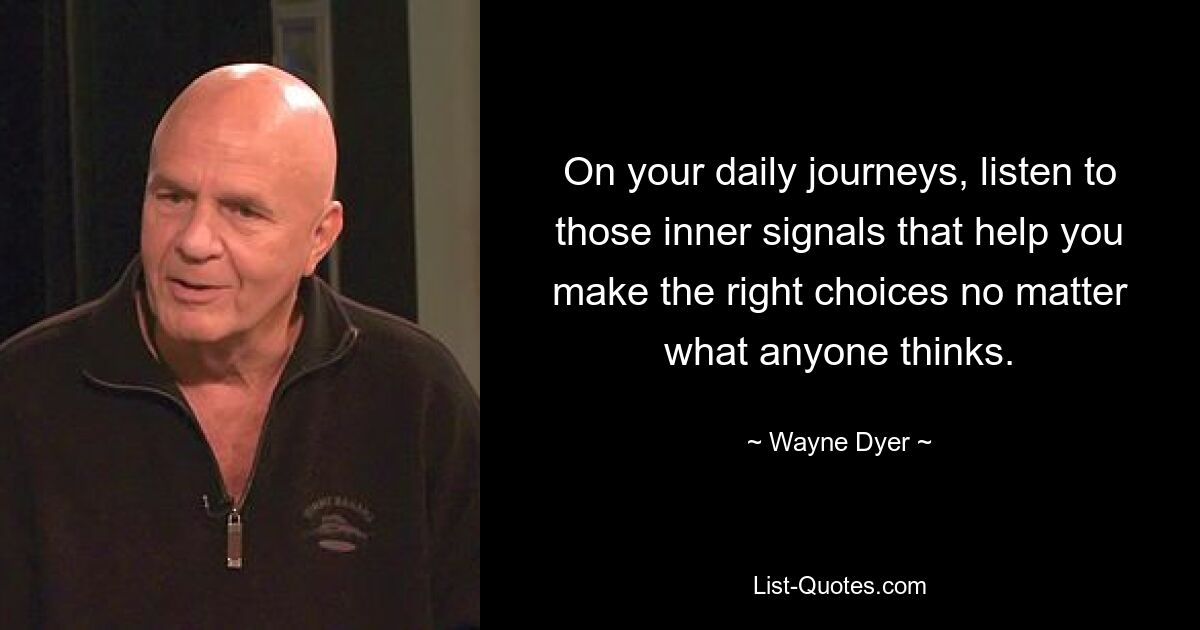 On your daily journeys, listen to those inner signals that help you make the right choices no matter what anyone thinks. — © Wayne Dyer