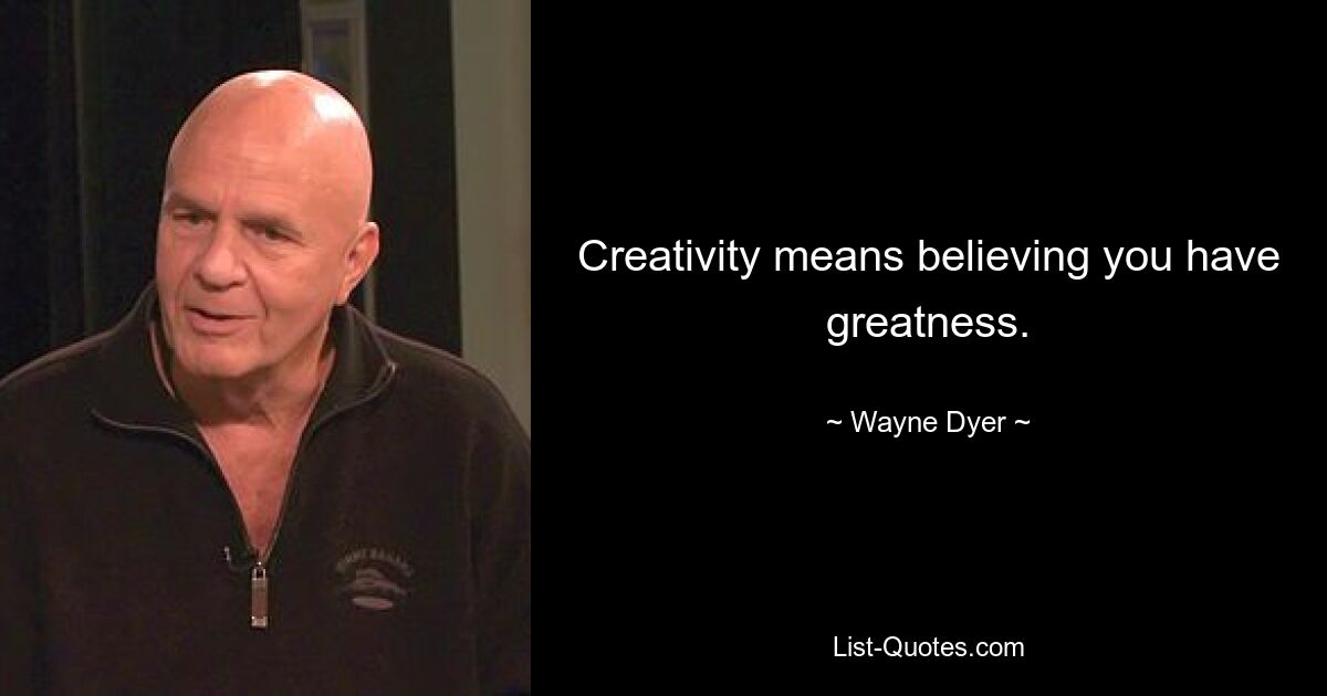 Creativity means believing you have greatness. — © Wayne Dyer