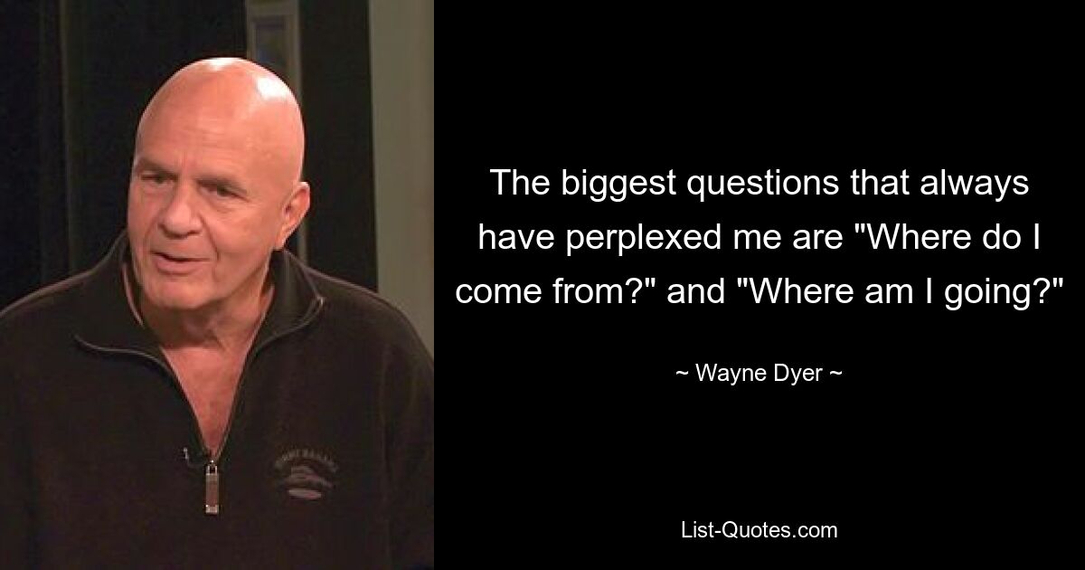 The biggest questions that always have perplexed me are "Where do I come from?" and "Where am I going?" — © Wayne Dyer