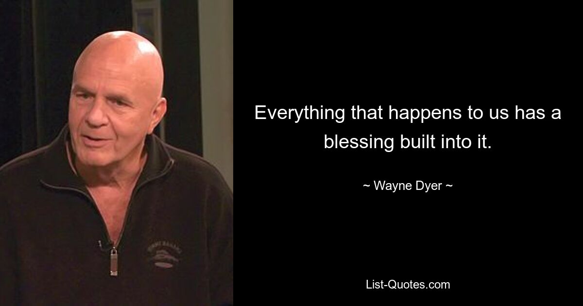 Everything that happens to us has a blessing built into it. — © Wayne Dyer