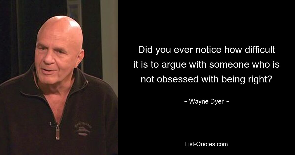 Did you ever notice how difficult it is to argue with someone who is not obsessed with being right? — © Wayne Dyer