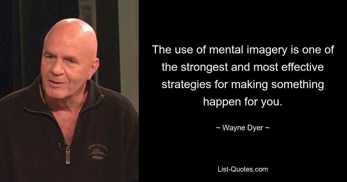 The use of mental imagery is one of the strongest and most effective strategies for making something happen for you. — © Wayne Dyer