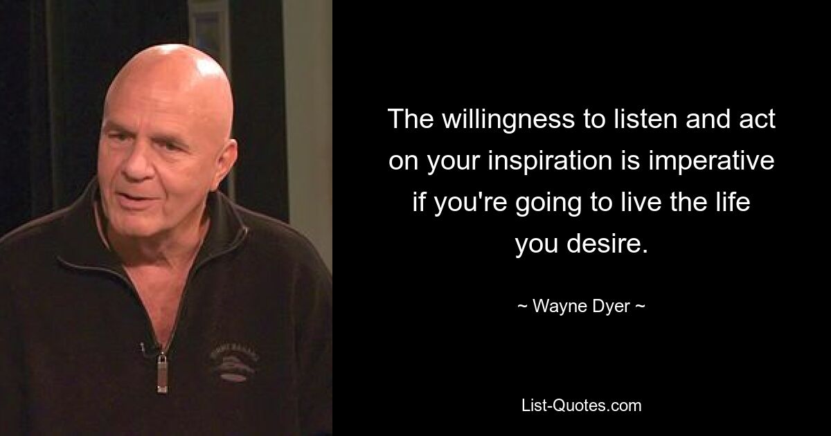 The willingness to listen and act on your inspiration is imperative if you're going to live the life you desire. — © Wayne Dyer