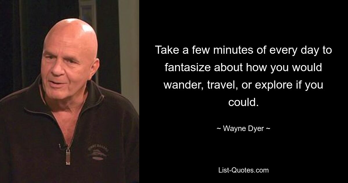 Take a few minutes of every day to fantasize about how you would wander, travel, or explore if you could. — © Wayne Dyer