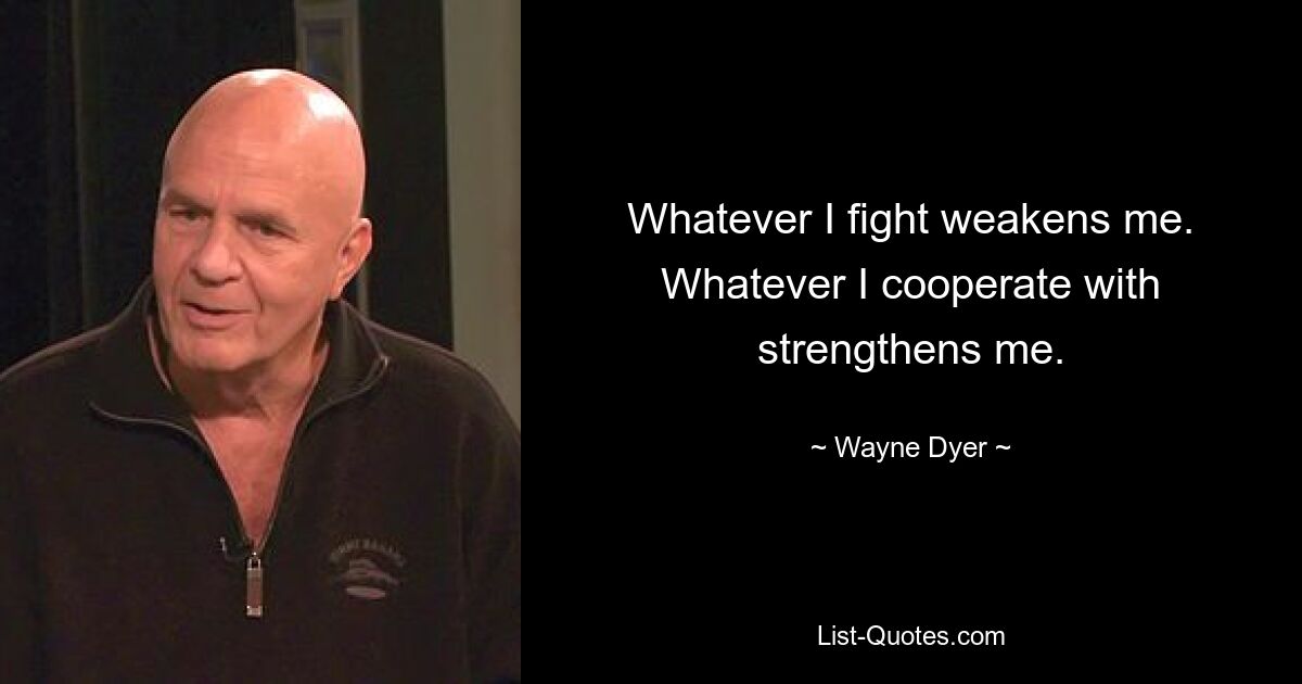 Whatever I fight weakens me. Whatever I cooperate with strengthens me. — © Wayne Dyer