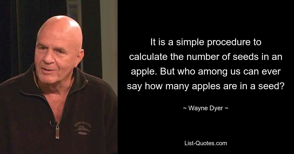 It is a simple procedure to calculate the number of seeds in an apple. But who among us can ever say how many apples are in a seed? — © Wayne Dyer