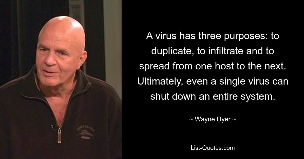 A virus has three purposes: to duplicate, to infiltrate and to spread from one host to the next. Ultimately, even a single virus can shut down an entire system. — © Wayne Dyer