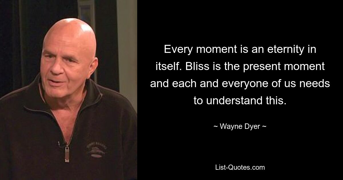 Jeder Moment ist eine Ewigkeit für sich. Glückseligkeit ist der gegenwärtige Moment und jeder von uns muss dies verstehen. — © Wayne Dyer