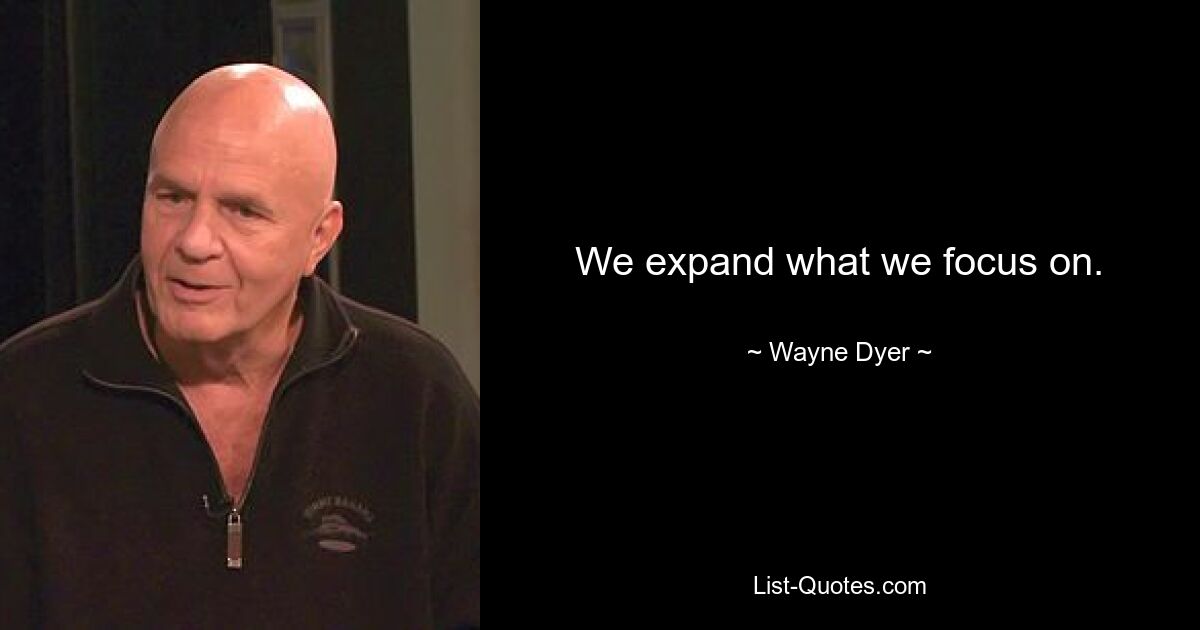 We expand what we focus on. — © Wayne Dyer