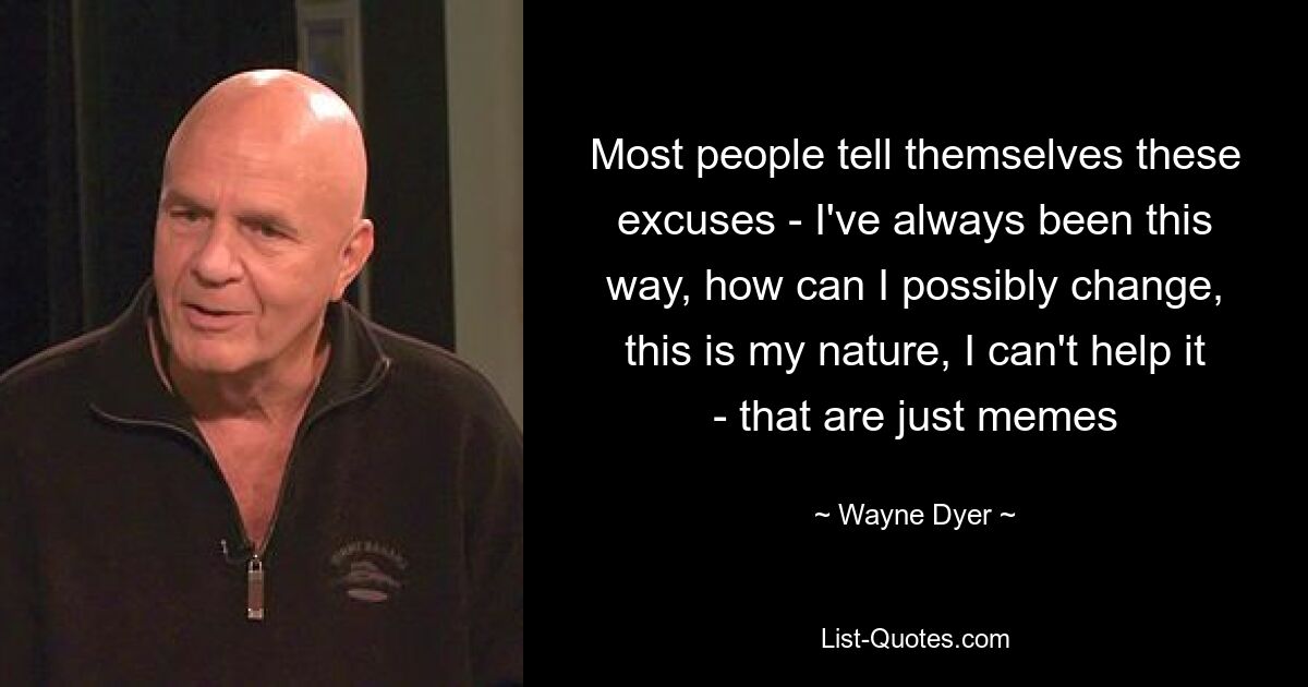 Most people tell themselves these excuses - I've always been this way, how can I possibly change, this is my nature, I can't help it - that are just memes — © Wayne Dyer