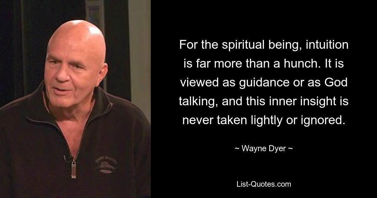 For the spiritual being, intuition is far more than a hunch. It is viewed as guidance or as God talking, and this inner insight is never taken lightly or ignored. — © Wayne Dyer