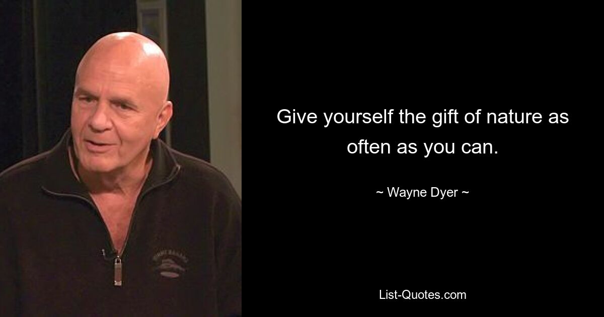 Give yourself the gift of nature as often as you can. — © Wayne Dyer