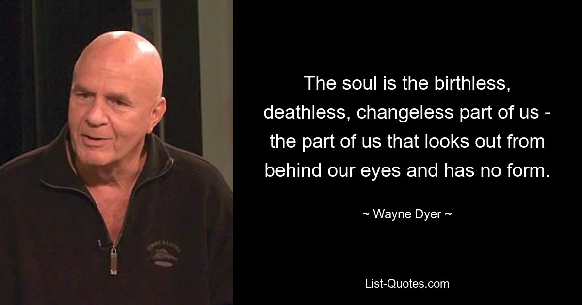 The soul is the birthless, deathless, changeless part of us - the part of us that looks out from behind our eyes and has no form. — © Wayne Dyer