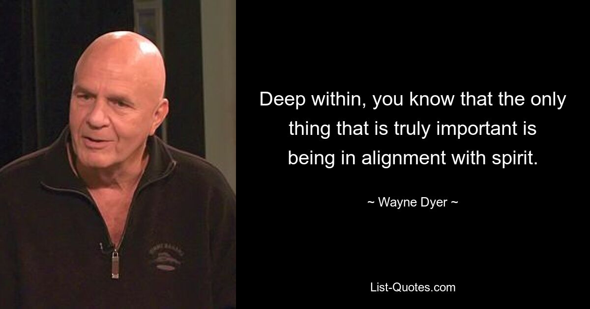 Deep within, you know that the only thing that is truly important is being in alignment with spirit. — © Wayne Dyer