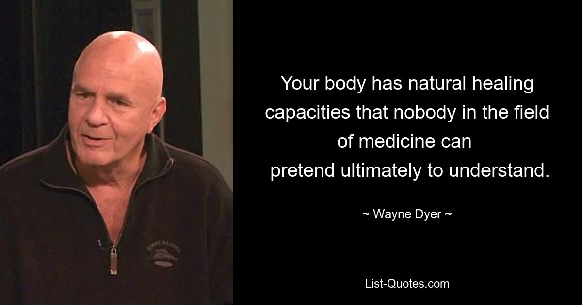 Your body has natural healing capacities that nobody in the field of medicine can 
 pretend ultimately to understand. — © Wayne Dyer