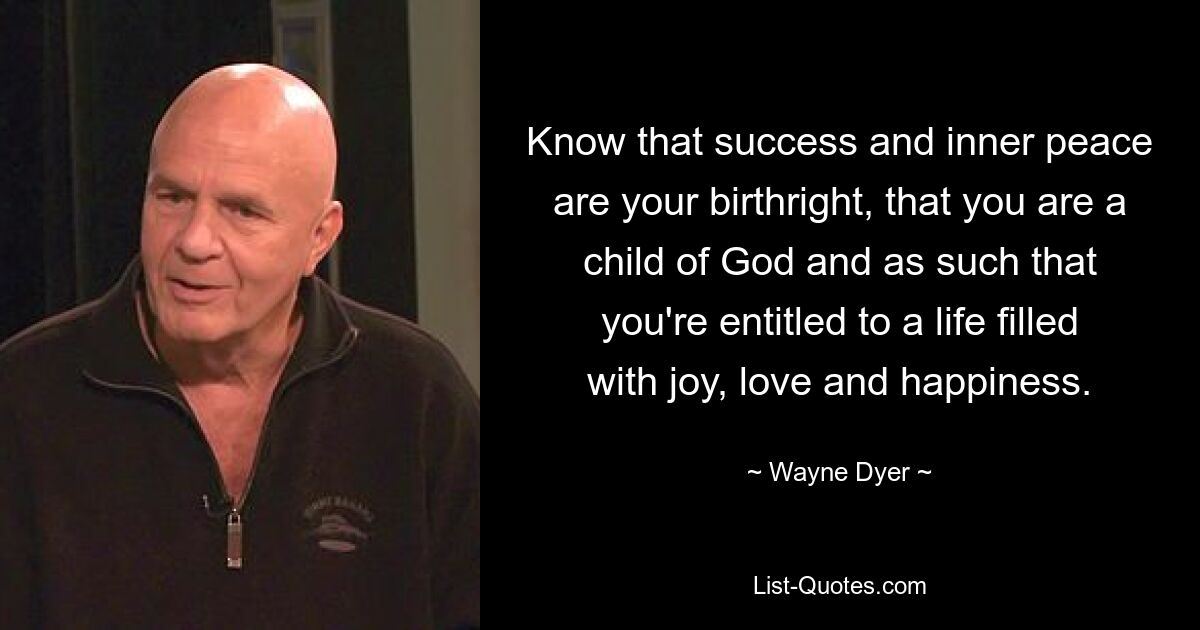 Know that success and inner peace are your birthright, that you are a child of God and as such that you're entitled to a life filled with joy, love and happiness. — © Wayne Dyer