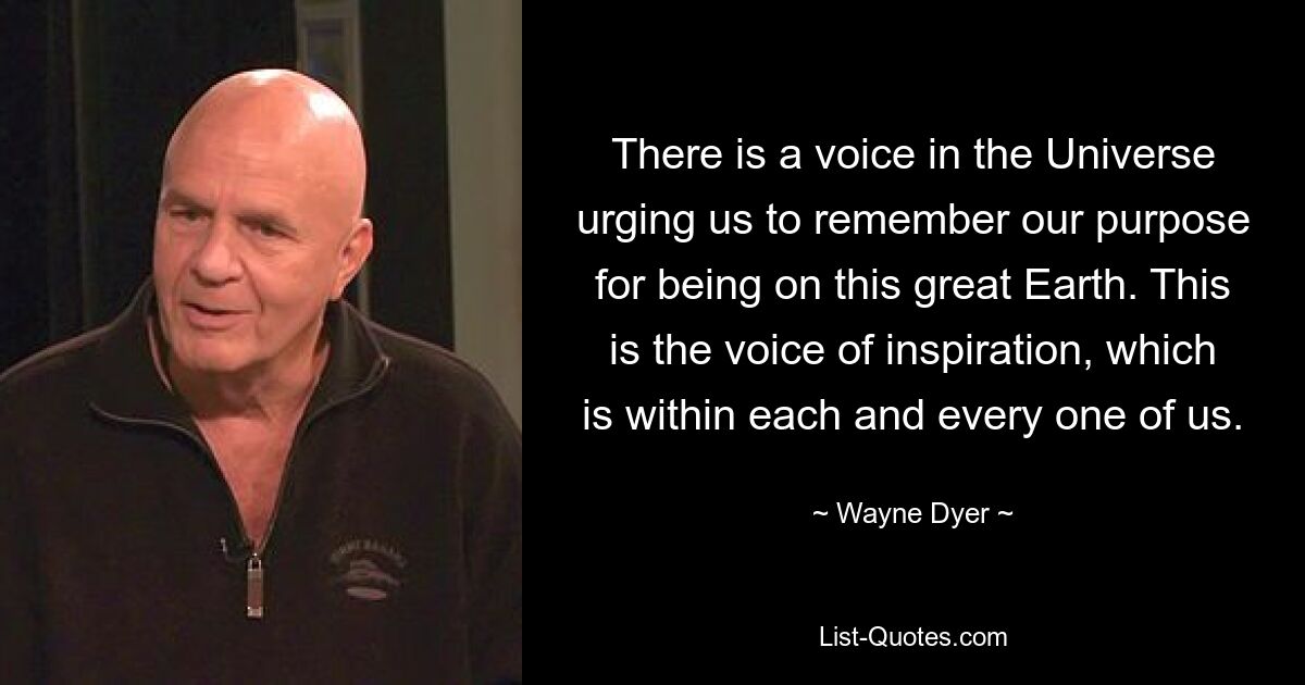 There is a voice in the Universe urging us to remember our purpose for being on this great Earth. This is the voice of inspiration, which is within each and every one of us. — © Wayne Dyer