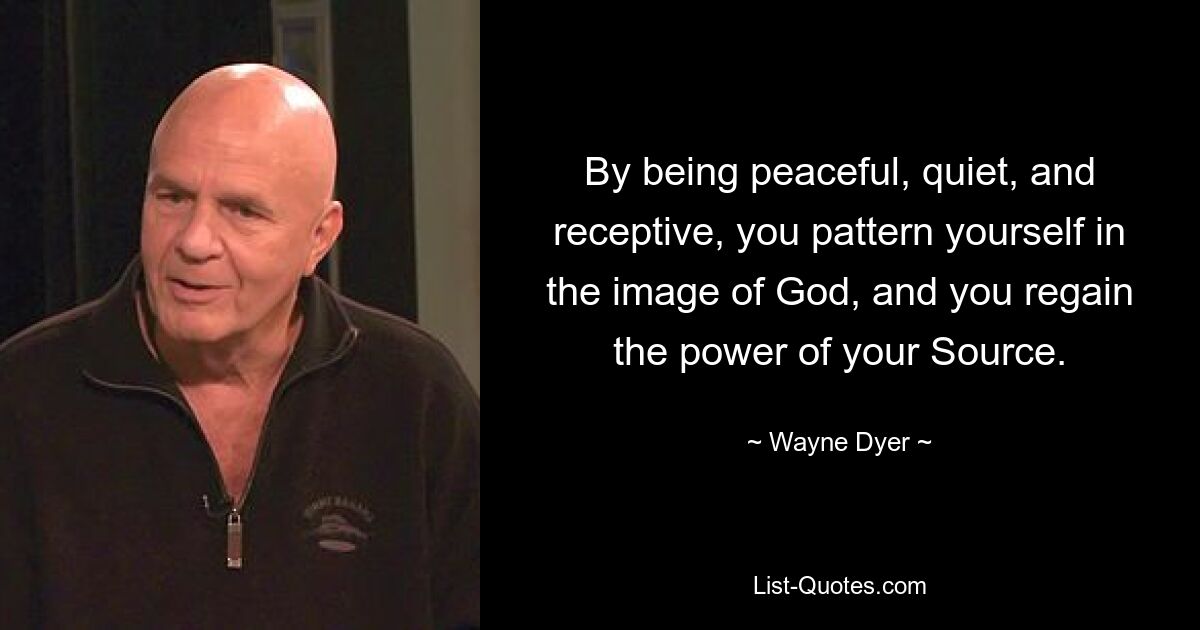 Indem Sie friedvoll, ruhig und empfänglich sind, orientieren Sie sich am Bild Gottes und gewinnen die Kraft Ihrer Quelle zurück. — © Wayne Dyer